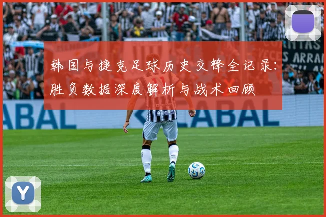 韩国与捷克足球历史交锋全记录:胜负数据深度解析与战术回顾