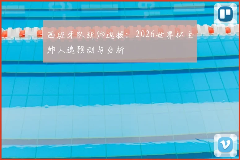 西班牙队新帅选拔：2026世界杯主帅人选预测与分析