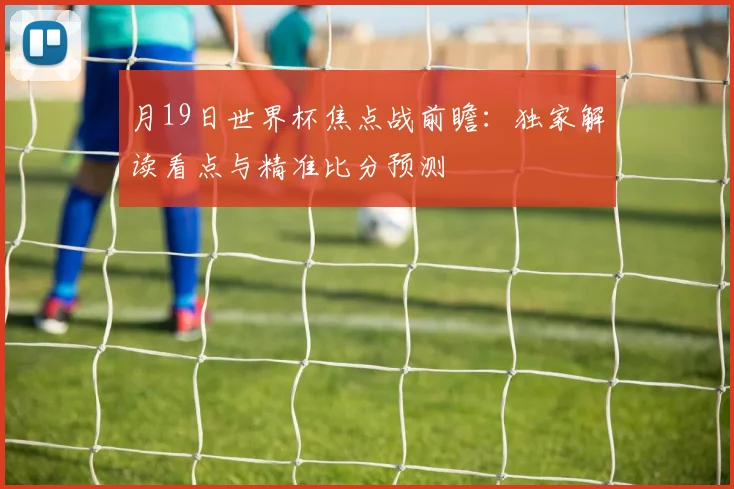 月19日世界杯焦点战前瞻：独家解读看点与精准比分预测