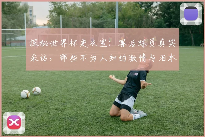 探秘世界杯更衣室：赛后球员真实采访，那些不为人知的激情与泪水