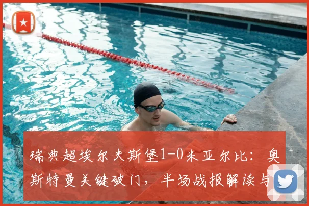 瑞典超埃尔夫斯堡1-0米亚尔比:奥斯特曼关键破门,半场战报解读与积分榜分析