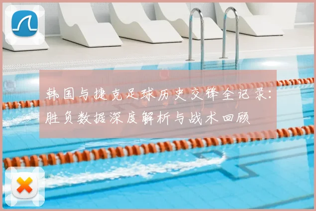 韩国与捷克足球历史交锋全记录:胜负数据深度解析与战术回顾