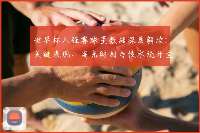 世界杯八强赛球星数据深度解读：关键表现、高光时刻与技术统计全复盘