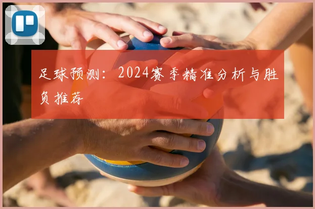 足球预测：2024赛季精准分析与胜负推荐