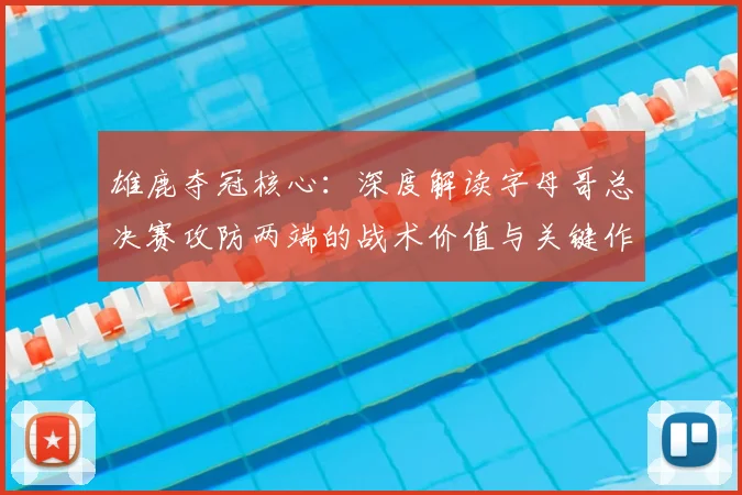 雄鹿夺冠核心:深度解读字母哥总决赛攻防两端的战术价值与关键作用