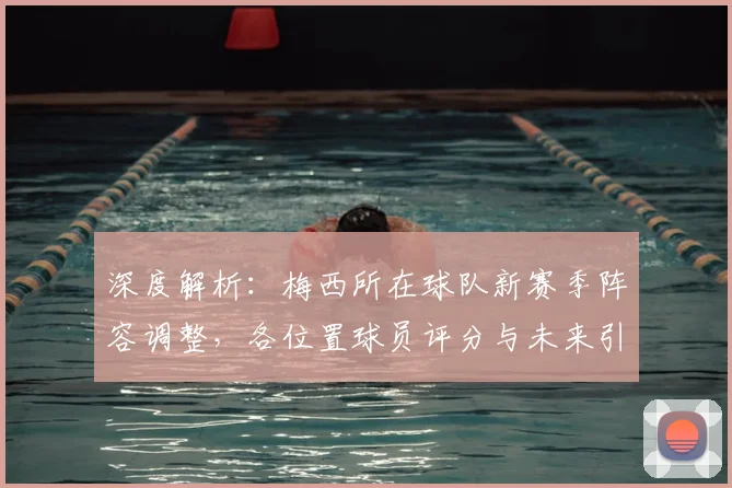 深度解析:梅西所在球队新赛季阵容调整,各位置球员评分与未来引援展望