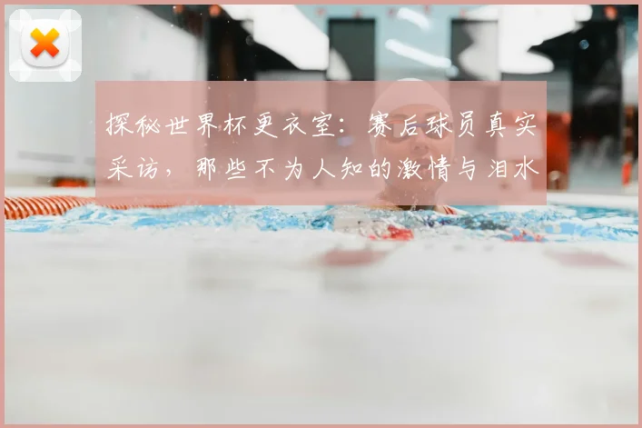 探秘世界杯更衣室:赛后球员真实采访,那些不为人知的激情与泪水